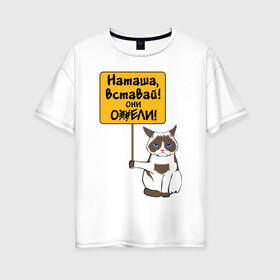 Женская футболка хлопок Oversize с принтом Наташа вставай в Белгороде, 100% хлопок | свободный крой, круглый ворот, спущенный рукав, длина до линии бедер
 | covid19 | grumpy cat | карантин | коронавирус | кризис | мем | наташа | нефть | рубль | сердитая кошка | сердитый кот