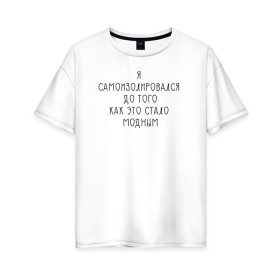 Женская футболка хлопок Oversize с принтом Самоизоляция в Белгороде, 100% хлопок | свободный крой, круглый ворот, спущенный рукав, длина до линии бедер
 | antisocial | isolating | isolation | minimalism | self | антисоциальный | домосед | изоляция | минимализм | надпись | текст | фраза