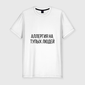 Мужская футболка хлопок Slim с принтом Аллергия на тупых людей в Белгороде, 92% хлопок, 8% лайкра | приталенный силуэт, круглый вырез ворота, длина до линии бедра, короткий рукав | пафос | чехол | чсв