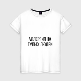 Женская футболка хлопок с принтом Аллергия на тупых людей в Белгороде, 100% хлопок | прямой крой, круглый вырез горловины, длина до линии бедер, слегка спущенное плечо | пафос | чехол | чсв