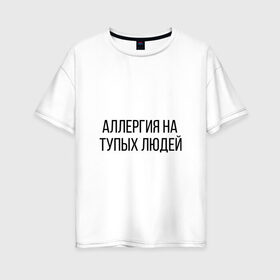 Женская футболка хлопок Oversize с принтом Аллергия на тупых людей в Белгороде, 100% хлопок | свободный крой, круглый ворот, спущенный рукав, длина до линии бедер
 | пафос | чехол | чсв