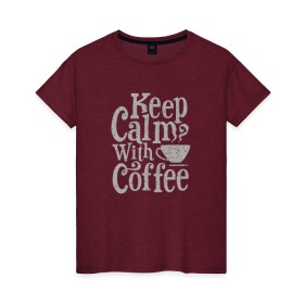 Женская футболка хлопок с принтом Keep calm with coffee в Белгороде, 100% хлопок | прямой крой, круглый вырез горловины, длина до линии бедер, слегка спущенное плечо | coffee | keep calm | ароматный | бодрящий | горячий | кофе | кофеек | кофейная | кофеман | кофи | крепкие | крепкий | нервы | с кофе | с утра | сохраняй спокойствие | успокаивает | утренний | утро | чашка