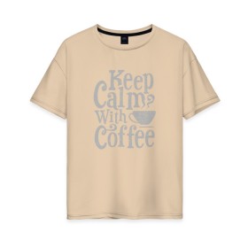 Женская футболка хлопок Oversize с принтом Keep calm with coffee в Белгороде, 100% хлопок | свободный крой, круглый ворот, спущенный рукав, длина до линии бедер
 | coffee | keep calm | ароматный | бодрящий | горячий | кофе | кофеек | кофейная | кофеман | кофи | крепкие | крепкий | нервы | с кофе | с утра | сохраняй спокойствие | успокаивает | утренний | утро | чашка