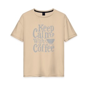 Женская футболка хлопок Oversize с принтом Keep calm with coffee в Белгороде, 100% хлопок | свободный крой, круглый ворот, спущенный рукав, длина до линии бедер
 | Тематика изображения на принте: coffee | keep calm | ароматный | бодрящий | горячий | кофе | кофеек | кофейная | кофеман | кофи | крепкие | крепкий | нервы | с кофе | с утра | сохраняй спокойствие | успокаивает | утренний | утро | чашка