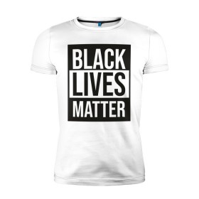 Мужская футболка премиум с принтом BLACK LIVES MATTER в Белгороде, 92% хлопок, 8% лайкра | приталенный силуэт, круглый вырез ворота, длина до линии бедра, короткий рукав | Тематика изображения на принте: black | internet | lives | matter | meme | интернет | мем