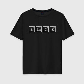 Женская футболка хлопок Oversize с принтом Black в Белгороде, 100% хлопок | свободный крой, круглый ворот, спущенный рукав, длина до линии бедер
 | black | квадраты | надпись | таблица менделеева | химическое вещество | химия | цифры | черный | элемент