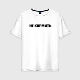 Женская футболка хлопок Oversize с принтом нe кормить в Белгороде, 100% хлопок | свободный крой, круглый ворот, спущенный рукав, длина до линии бедер
 | texture | афоризмы | высказывания | надпись | прикольные надписи | смешные фразы | узор | цитаты | юмор