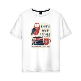 Женская футболка хлопок Oversize с принтом Книги Кофе и Совы в Белгороде, 100% хлопок | свободный крой, круглый ворот, спущенный рукав, длина до линии бедер
 | books | coffee | cute | owl | owls | книга | книги | книжки | книжный червь | кофе | кофеек | кофейная | красивая | ласковая | литература | литературная | люблю читать | милая | нежная | неясыть | птица | птицы | сова