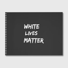 Альбом для рисования с принтом White Lives Matter в Белгороде, 100% бумага
 | матовая бумага, плотность 200 мг. | black | blm | lives | matter | white | wlm | белые | жизни | жизнь