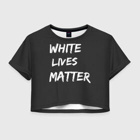 Женская футболка Crop-top 3D с принтом White Lives Matter в Белгороде, 100% полиэстер | круглая горловина, длина футболки до линии талии, рукава с отворотами | Тематика изображения на принте: black | blm | lives | matter | white | wlm | белые | жизни | жизнь