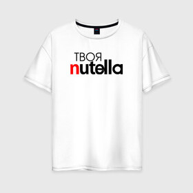 Женская футболка хлопок Oversize с принтом Твоя Nutella в Белгороде, 100% хлопок | свободный крой, круглый ворот, спущенный рукав, длина до линии бедер
 | food | nutella | еда | нутелла | нутэлла | сладость | твоя | текст