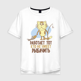 Мужская футболка хлопок Oversize с принтом Работа не для рыбака в Белгороде, 100% хлопок | свободный крой, круглый ворот, “спинка” длиннее передней части | Тематика изображения на принте: кот | рыба | рыбак | рыбалка | удочка