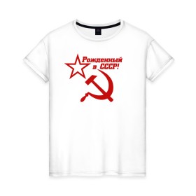 Женская футболка хлопок с принтом Рожденный в СССР! в Белгороде, 100% хлопок | прямой крой, круглый вырез горловины, длина до линии бедер, слегка спущенное плечо | ussr | герб | звезда | коммунист | комсомол | кпсс | красный | ленин | лого | логотип | молот | надпись | патриот | республик | ретро | рсфср | серп | символ | снг | советский | советских | социалистических