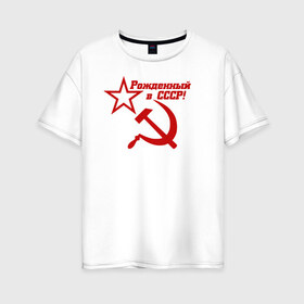 Женская футболка хлопок Oversize с принтом Рожденный в СССР! в Белгороде, 100% хлопок | свободный крой, круглый ворот, спущенный рукав, длина до линии бедер
 | ussr | герб | звезда | коммунист | комсомол | кпсс | красный | ленин | лого | логотип | молот | надпись | патриот | республик | ретро | рсфср | серп | символ | снг | советский | советских | социалистических