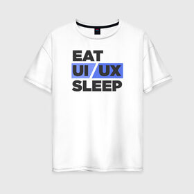Женская футболка хлопок Oversize с принтом Eat UI UX Sleep в Белгороде, 100% хлопок | свободный крой, круглый ворот, спущенный рукав, длина до линии бедер
 | cmyk | design | designer | illustrator | photoshop | rgb | ui | ui ux | ux | дезигнер | дизайн | дизанер | ргб
