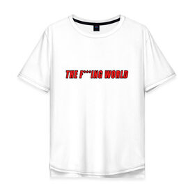 Мужская футболка хлопок Oversize с принтом The F***ing World в Белгороде, 100% хлопок | свободный крой, круглый ворот, “спинка” длиннее передней части | мат | надпись на английском | прикольная надпись