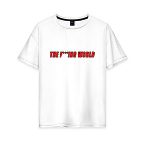 Женская футболка хлопок Oversize с принтом The F***ing World в Белгороде, 100% хлопок | свободный крой, круглый ворот, спущенный рукав, длина до линии бедер
 | мат | надпись на английском | прикольная надпись