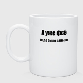 Кружка керамическая с принтом А УЖЕ ФВСЕ НАДО БЫЛО РАНЬШЕ в Белгороде, керамика | объем — 330 мл, диаметр — 80 мм. Принт наносится на бока кружки, можно сделать два разных изображения | а уже фсе | афоризмы | высказывания | да | надо было раньше | надпись | но нет | прикольные надписи | смешные фразы | цитаты | юмор