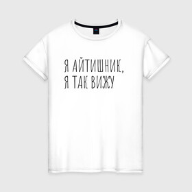 Женская футболка хлопок с принтом Я айтишник, я так вижу в Белгороде, 100% хлопок | прямой крой, круглый вырез горловины, длина до линии бедер, слегка спущенное плечо | seo | айтишник | программирование | программист | с++ | тестировщик