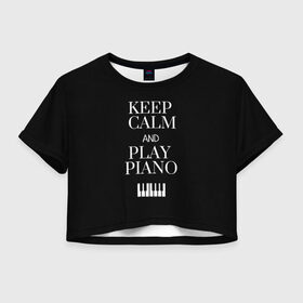 Женская футболка Crop-top 3D с принтом Keep calm and play piano в Белгороде, 100% полиэстер | круглая горловина, длина футболки до линии талии, рукава с отворотами | keep calm and play piano | piano | клавиши | музыка | музыкант | пианисты | фортепиано