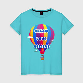 Женская футболка хлопок с принтом Воздушный шар в Белгороде, 100% хлопок | прямой крой, круглый вырез горловины, длина до линии бедер, слегка спущенное плечо | believe | dream | love | вектор | воздушный шар | облака | разноцветный | синий шрифт