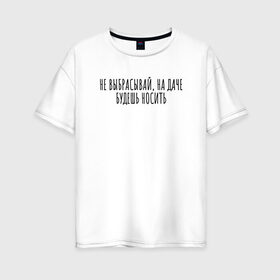 Женская футболка хлопок Oversize с принтом Не выбрасывай, на даче носи в Белгороде, 100% хлопок | свободный крой, круглый ворот, спущенный рукав, длина до линии бедер
 | rd5mindsgn | надпись | простые | текст | цитата