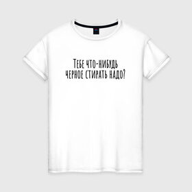 Женская футболка хлопок с принтом Тебе черное стирать надо? в Белгороде, 100% хлопок | прямой крой, круглый вырез горловины, длина до линии бедер, слегка спущенное плечо | 