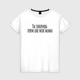 Женская футболка хлопок с принтом Ты говоришь как моя мама в Белгороде, 100% хлопок | прямой крой, круглый вырез горловины, длина до линии бедер, слегка спущенное плечо | rd5mindsgn | надпись | простые | текст | цитата