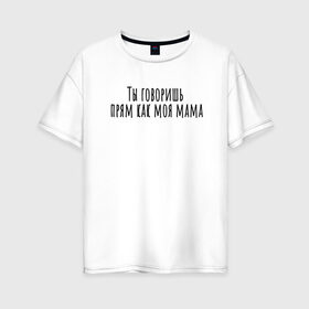 Женская футболка хлопок Oversize с принтом Ты говоришь как моя мама в Белгороде, 100% хлопок | свободный крой, круглый ворот, спущенный рукав, длина до линии бедер
 | rd5mindsgn | надпись | простые | текст | цитата