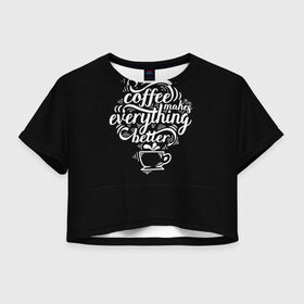 Женская футболка Crop-top 3D с принтом Coffee makes everything better в Белгороде, 100% полиэстер | круглая горловина, длина футболки до линии талии, рукава с отворотами | Тематика изображения на принте: 