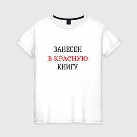 Женская футболка хлопок с принтом ЗАНЕСЕН В КРАСНУЮ КНИГУ в Белгороде, 100% хлопок | прямой крой, круглый вырез горловины, длина до линии бедер, слегка спущенное плечо | занесен в красную книгу | крутые надписи