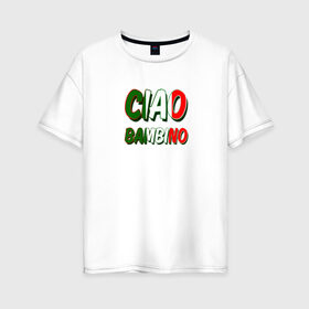 Женская футболка хлопок Oversize с принтом Чао бамбино в Белгороде, 100% хлопок | свободный крой, круглый ворот, спущенный рукав, длина до линии бедер
 | итальянский флаг | текст из песни