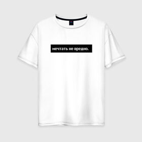 Женская футболка хлопок Oversize с принтом Мечтать - не вредно в Белгороде, 100% хлопок | свободный крой, круглый ворот, спущенный рукав, длина до линии бедер
 | арт | белый | вредно не мечтать | мечтать   не вредно | слово | цитаты | чёрный