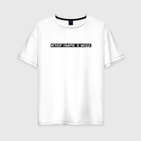 Женская футболка хлопок Oversize с принтом Игнор в моде в Белгороде, 100% хлопок | свободный крой, круглый ворот, спущенный рукав, длина до линии бедер
 | белый | игнор | игнор в моде | мода | текст | цитата | чёрный
