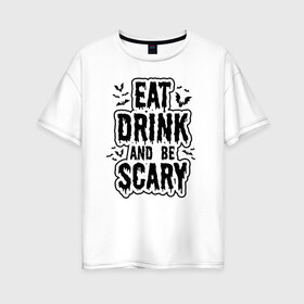 Женская футболка хлопок Oversize с принтом Eat Drink and be Scary в Белгороде, 100% хлопок | свободный крой, круглый ворот, спущенный рукав, длина до линии бедер
 | 31 октября | halloween | halowen | ведьма | день всех святых | джек | костюм | кровь | лого | монстр | надпись | праздник | приведение | призрак | светильник | символ | страшная | тыква | ужасы | хеллоуин | хеллуин
