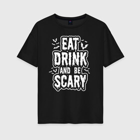 Женская футболка хлопок Oversize с принтом Eat Drink and be Scary в Белгороде, 100% хлопок | свободный крой, круглый ворот, спущенный рукав, длина до линии бедер
 | 31 октября | halloween | halowen | ведьма | день всех святых | джек | костюм | кровь | лого | монстр | надпись | праздник | приведение | призрак | светильник | символ | страшная | тыква | ужасы | хеллоуин | хеллуин