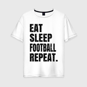 Женская футболка хлопок Oversize с принтом EAT SLEEP FOOTBALL REPEAT в Белгороде, 100% хлопок | свободный крой, круглый ворот, спущенный рукав, длина до линии бедер
 | Тематика изображения на принте: eat | football | repeat | sleep | soccer | socer | sport | спорт | футбол