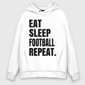 Мужское худи Oversize хлопок с принтом EAT SLEEP FOOTBALL REPEAT в Белгороде, френч-терри — 70% хлопок, 30% полиэстер. Мягкий теплый начес внутри —100% хлопок | боковые карманы, эластичные манжеты и нижняя кромка, капюшон на магнитной кнопке | eat | football | repeat | sleep | soccer | socer | sport | спорт | футбол