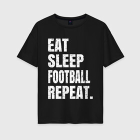 Женская футболка хлопок Oversize с принтом EAT SLEEP FOOTBALL REPEAT в Белгороде, 100% хлопок | свободный крой, круглый ворот, спущенный рукав, длина до линии бедер
 | Тематика изображения на принте: arsenal | barcelona | city | eat | football | juventus | liverpool | madrid | manchester | milan | psg | real | repeat | sleep | soccer | socer | sport | united | арсенал | барселона | ливерпуль | мадрид | манчестер | милан | псж | реал | сити | спорт | ф