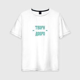 Женская футболка хлопок Oversize с принтом Твори добро в Белгороде, 100% хлопок | свободный крой, круглый ворот, спущенный рукав, длина до линии бедер
 | да | добро | зеленый | любовь | счастье