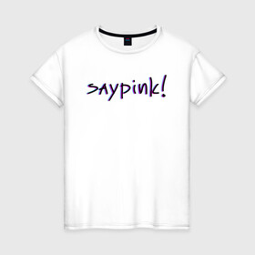 Женская футболка хлопок с принтом Saypink!  в Белгороде, 100% хлопок | прямой крой, круглый вырез горловины, длина до линии бедер, слегка спущенное плечо | saypink | альтернатива | инди | рок | русский рэп | рэп | сейпинк | сэйпинк