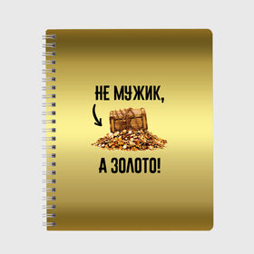 Тетрадь с принтом Не мужик а золото в Белгороде, 100% бумага | 48 листов, плотность листов — 60 г/м2, плотность картонной обложки — 250 г/м2. Листы скреплены сбоку удобной пружинной спиралью. Уголки страниц и обложки скругленные. Цвет линий — светло-серый
 | boy | gold | golden | love | брат | дед | дедушка | день рождения | друг | защитник | золото | золотой | лучший муж | лучший папа | любимый | люблю | любовь | муж | мужик | мужчинам | папа | парень | подарок