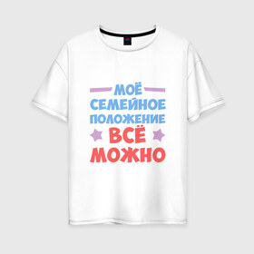 Женская футболка хлопок Oversize с принтом Семейное положение в Белгороде, 100% хлопок | свободный крой, круглый ворот, спущенный рукав, длина до линии бедер
 | можно все | надписи | семейное положение | юмор