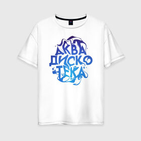 Женская футболка хлопок Oversize с принтом АкваДискоТека в Белгороде, 100% хлопок | свободный крой, круглый ворот, спущенный рукав, длина до линии бедер
 | аква | аквадискотека | вода | дискотека | надпись