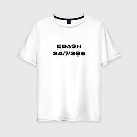 Женская футболка хлопок Oversize с принтом Ebash в Белгороде, 100% хлопок | свободный крой, круглый ворот, спущенный рукав, длина до линии бедер
 | ebash | приколы | прикольные надписи