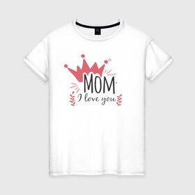 Женская футболка хлопок с принтом Mom i love you в Белгороде, 100% хлопок | прямой крой, круглый вырез горловины, длина до линии бедер, слегка спущенное плечо | 8 марта | лучшая в мире | мама | подарок | подарок женщине | подарок любимым | подарок на 8 марта | самая лучшая  в мире | семья