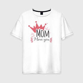 Женская футболка хлопок Oversize с принтом Mom i love you в Белгороде, 100% хлопок | свободный крой, круглый ворот, спущенный рукав, длина до линии бедер
 | 8 марта | лучшая в мире | мама | подарок | подарок женщине | подарок любимым | подарок на 8 марта | самая лучшая  в мире | семья