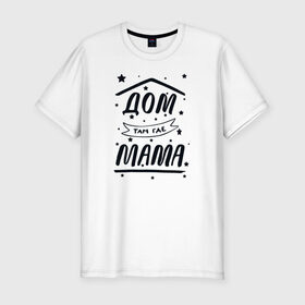 Мужская футболка хлопок Slim с принтом Дом там где Мама в Белгороде, 92% хлопок, 8% лайкра | приталенный силуэт, круглый вырез ворота, длина до линии бедра, короткий рукав | Тематика изображения на принте: 8 марта | лучшая в мире | мама | подарок | подарок женщине | подарок любимым | подарок на 8 марта | самая лучшая  в мире | семья