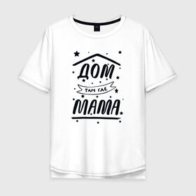 Мужская футболка хлопок Oversize с принтом Дом там где Мама в Белгороде, 100% хлопок | свободный крой, круглый ворот, “спинка” длиннее передней части | 8 марта | лучшая в мире | мама | подарок | подарок женщине | подарок любимым | подарок на 8 марта | самая лучшая  в мире | семья