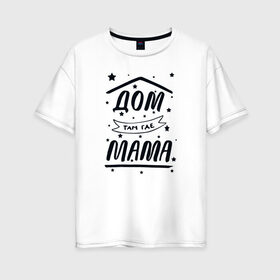 Женская футболка хлопок Oversize с принтом Дом там где Мама в Белгороде, 100% хлопок | свободный крой, круглый ворот, спущенный рукав, длина до линии бедер
 | Тематика изображения на принте: 8 марта | лучшая в мире | мама | подарок | подарок женщине | подарок любимым | подарок на 8 марта | самая лучшая  в мире | семья